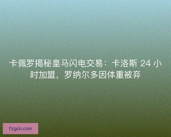 卡佩罗揭秘皇马闪电交易：卡洛斯 24 小时加盟，罗纳尔多因体重被弃