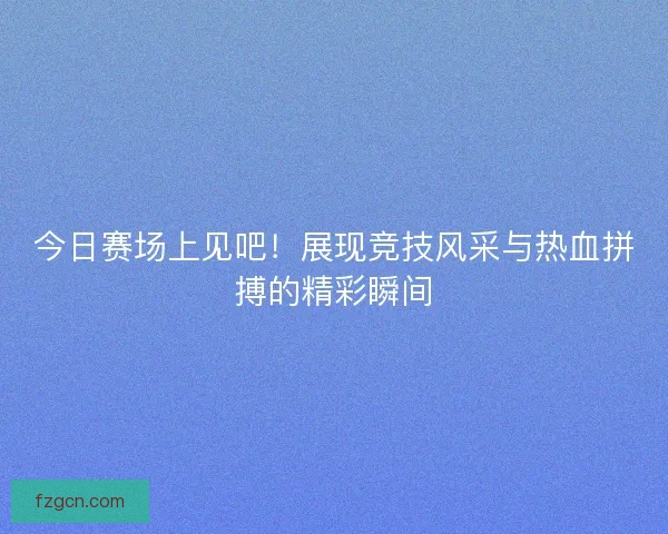 今日赛场上见吧！展现竞技风采与热血拼搏的精彩瞬间
