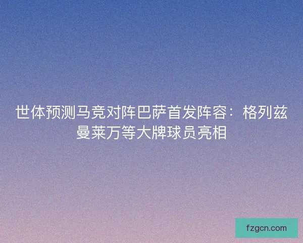 世体预测马竞对阵巴萨首发阵容：格列兹曼莱万等大牌球员亮相