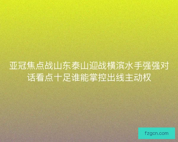 亚冠焦点战山东泰山迎战横滨水手强强对话看点十足谁能掌控出线主动权