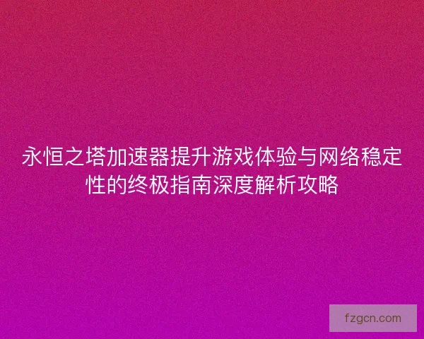 永恒之塔加速器提升游戏体验与网络稳定性的终极指南深度解析攻略
