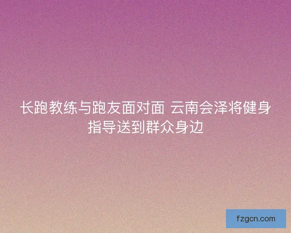 长跑教练与跑友面对面 云南会泽将健身指导送到群众身边