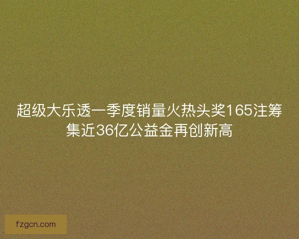 超级大乐透一季度销量火热头奖165注筹集近36亿公益金再创新高
