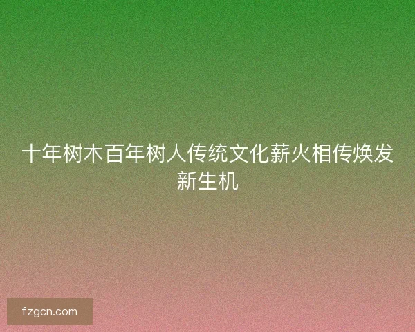 十年树木百年树人传统文化薪火相传焕发新生机