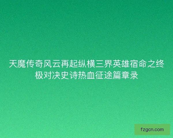 天魔传奇风云再起纵横三界英雄宿命之终极对决史诗热血征途篇章录