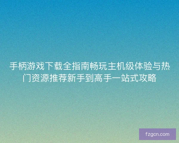 手柄游戏下载全指南畅玩主机级体验与热门资源推荐新手到高手一站式攻略