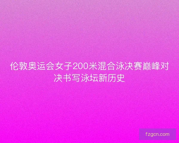伦敦奥运会女子200米混合泳决赛巅峰对决书写泳坛新历史