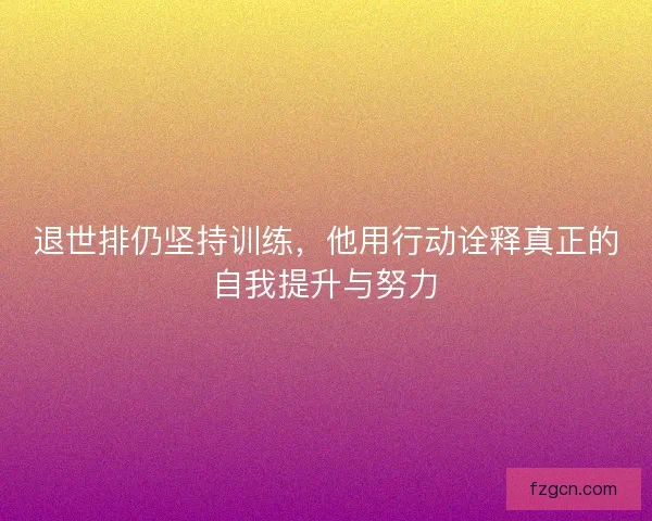 退世排仍坚持训练，他用行动诠释真正的自我提升与努力