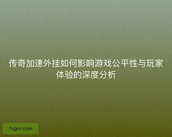 传奇加速外挂如何影响游戏公平性与玩家体验的深度分析